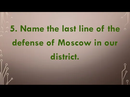 5. Name the last line of the defense of Moscow in our district.