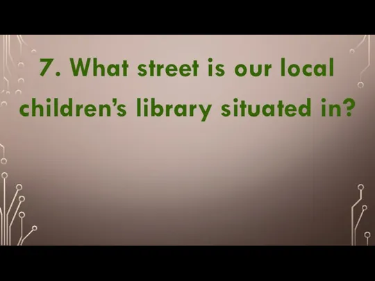 7. What street is our local children’s library situated in?