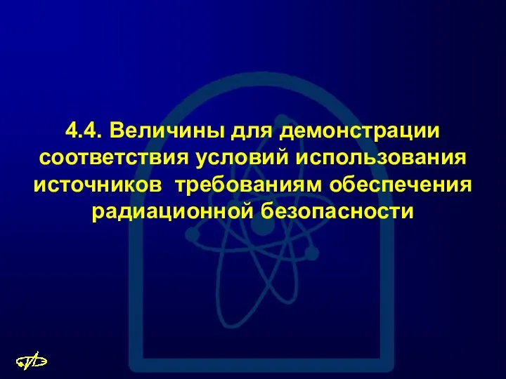 4.4. Величины для демонстрации соответствия условий использования источников требованиям обеспечения радиационной безопасности