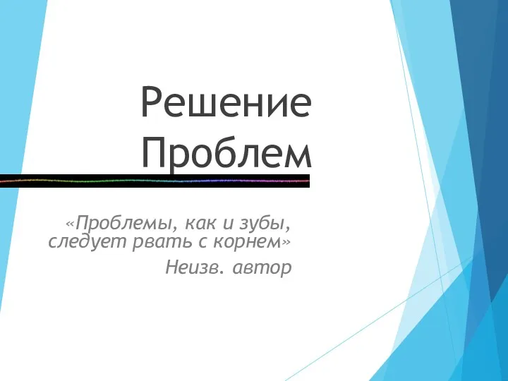 Решение Проблем «Проблемы, как и зубы, следует рвать с корнем» Неизв. автор