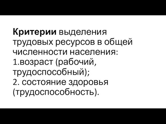 Критерии выделения трудовых ресурсов в общей численности населения: 1.возраст (рабочий, трудоспособный); 2. состояние здоровья (трудоспособность).