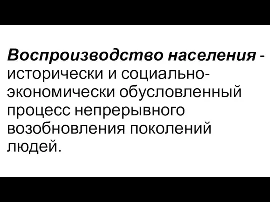 Воспроизводство населения - исторически и социально-экономически обусловленный процесс непрерывного возобновления поколений людей.