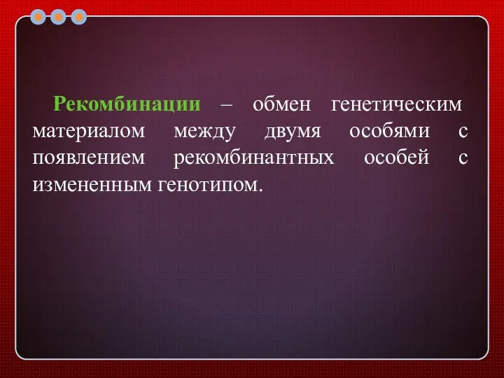 Рекомбинации – обмен генетическим материалом между двумя особями с появлением рекомбинантных особей с измененным генотипом.