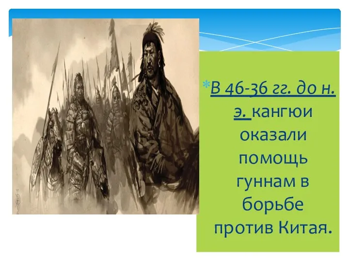 В 46-36 гг. до н.э. кангюи оказали помощь гуннам в борьбе против Китая.