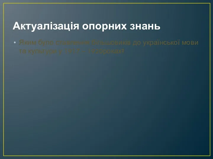 Актуалізація опорних знань Яким було ставлення більшовиків до української мови та культури у 1917 – 1920роках?