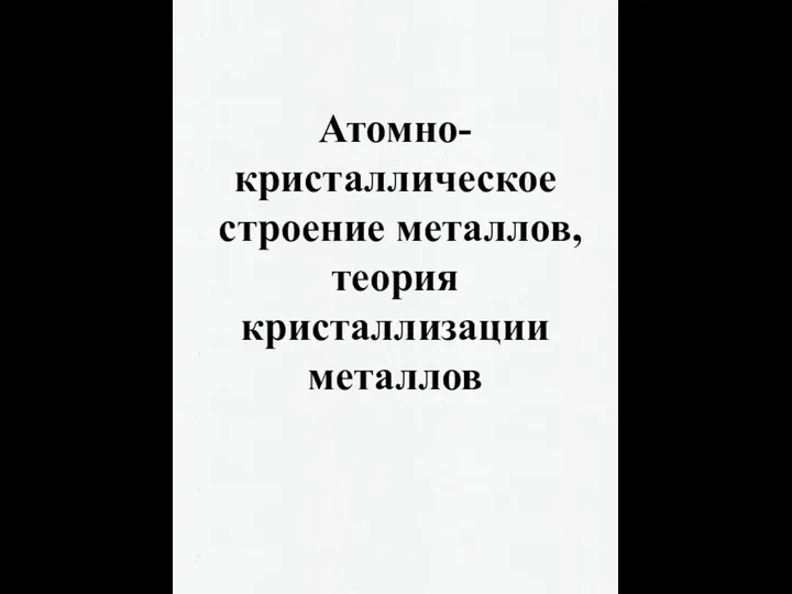 Атомно- кристаллическое строение металлов, теория кристаллизации металлов