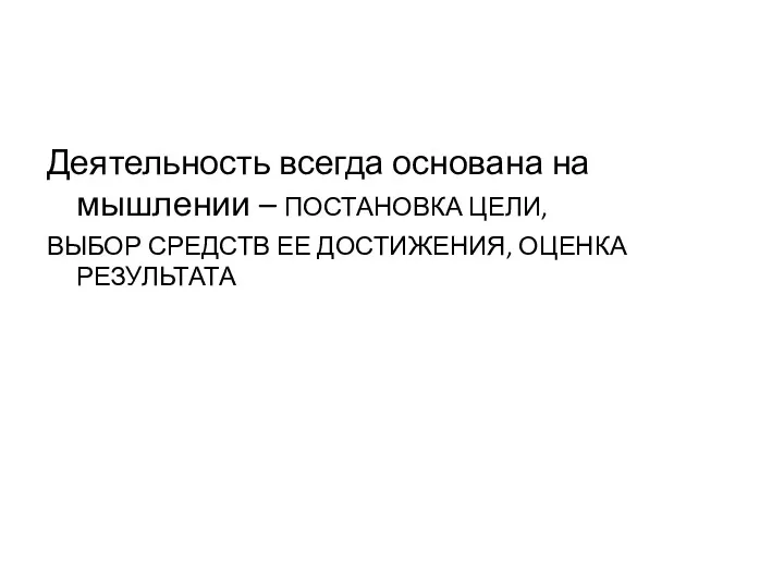 Деятельность всегда основана на мышлении – ПОСТАНОВКА ЦЕЛИ, ВЫБОР СРЕДСТВ ЕЕ ДОСТИЖЕНИЯ, ОЦЕНКА РЕЗУЛЬТАТА