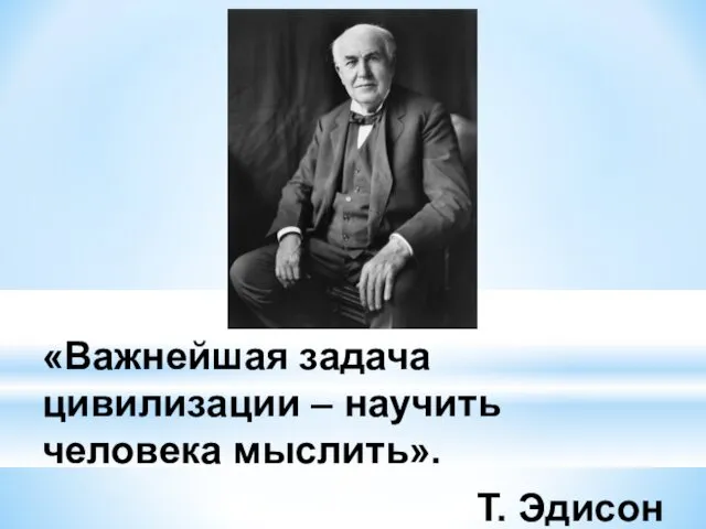 «Важнейшая задача цивилизации – научить человека мыслить». Т. Эдисон