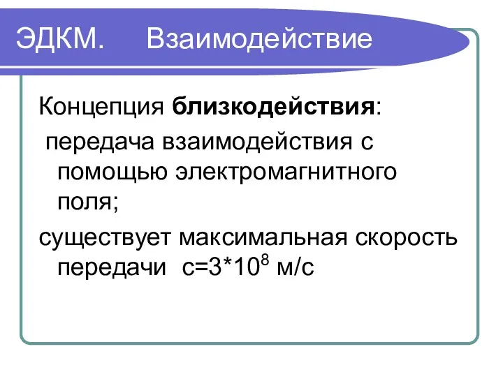 ЭДКМ. Взаимодействие Концепция близкодействия: передача взаимодействия с помощью электромагнитного поля; существует максимальная скорость передачи с=3*108 м/с