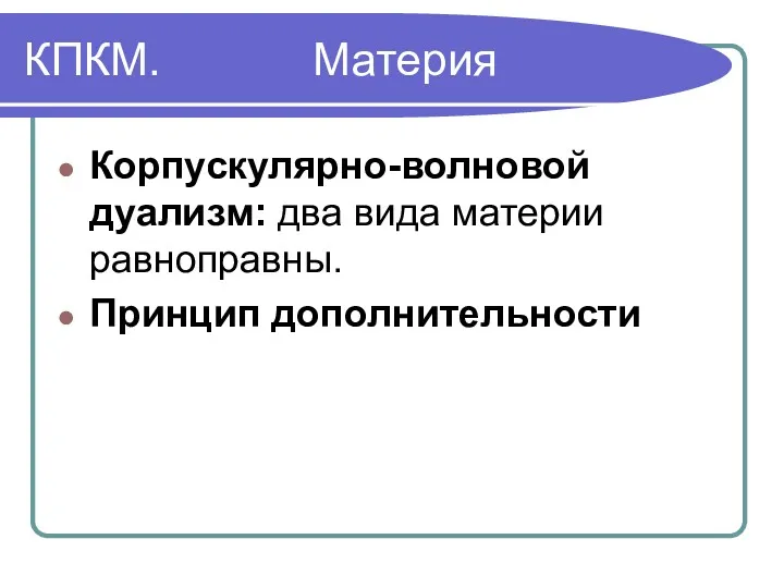 КПКМ. Материя Корпускулярно-волновой дуализм: два вида материи равноправны. Принцип дополнительности