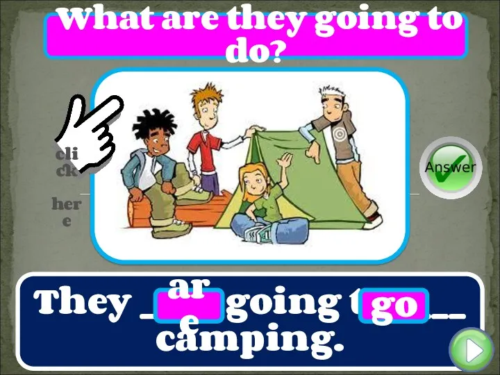 They ____ going to ____ camping. are go What are they going to do?
