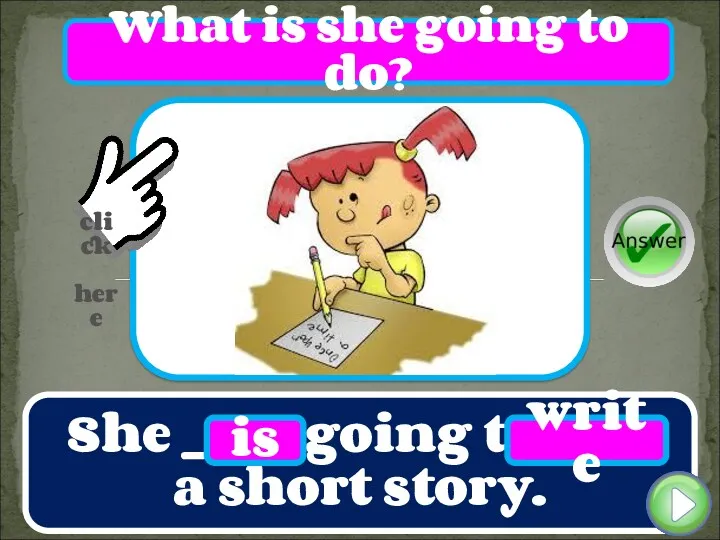 She ____ going to ____ a short story. is write What is she going to do?
