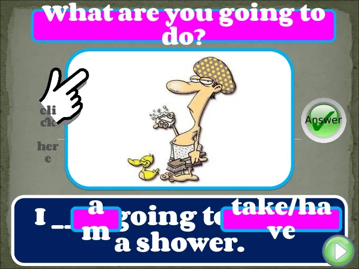 I ____ going to _______ a shower. am take/have What are you going to do?