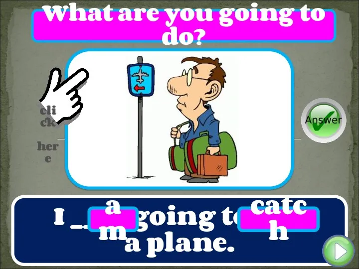 I ____ going to ____ a plane. am catch What are you going to do?