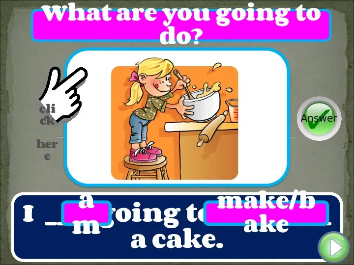 I ___ going to _________ a cake. am make/bake What are you going to do?