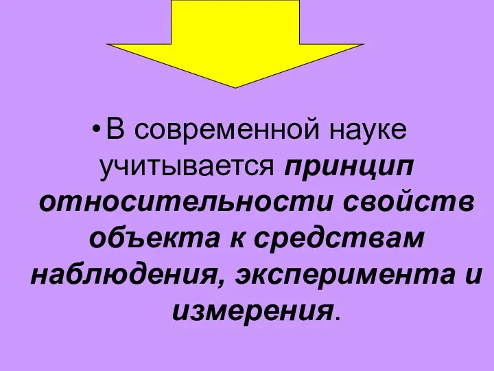 В современной науке учитывается принцип относительности свойств объекта к средствам наблюдения, эксперимента и измерения.