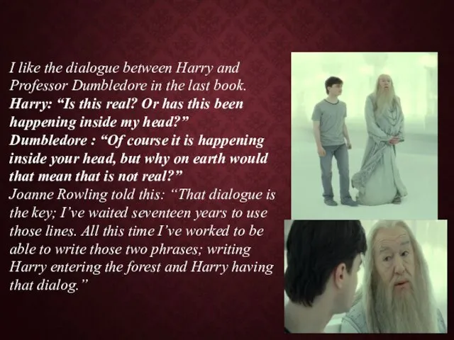 I like the dialogue between Harry and Professor Dumbledore in the last book.
