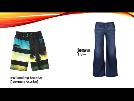jeans [dʒiːnz ] swimming trunks [ˈswɪmɪŋ trʌŋks]