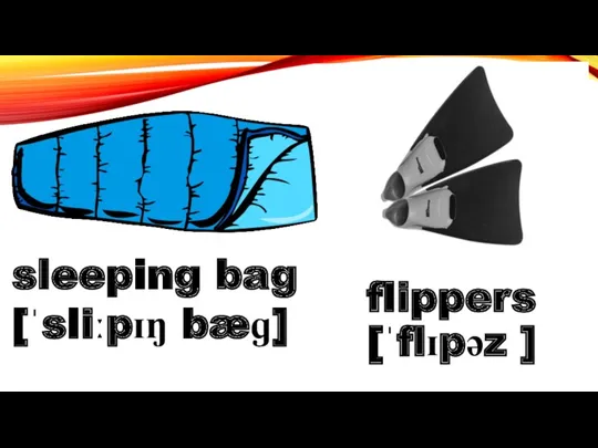flippers [ˈflɪpəz ] sleeping bag [ˈsliːpɪŋ bæɡ]