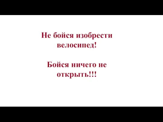 Не бойся изобрести велосипед! Бойся ничего не открыть!!!