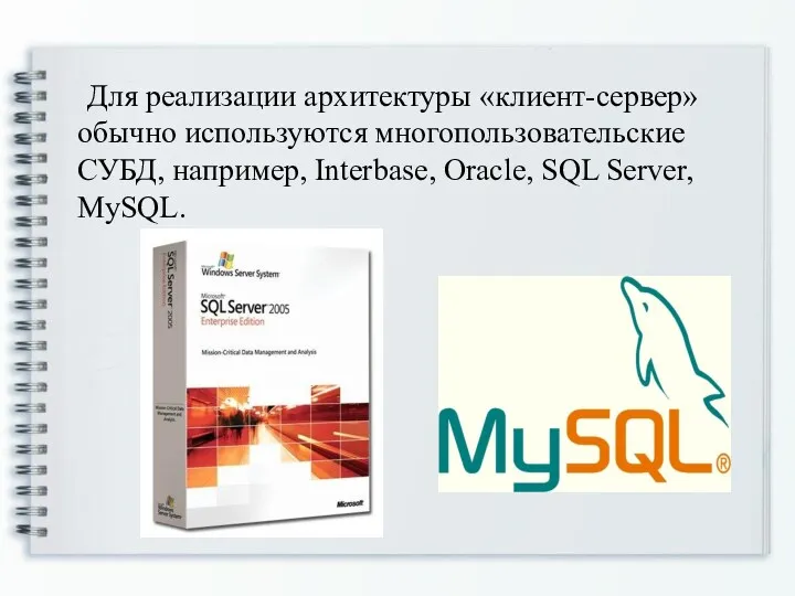 Для реализации архитектуры «клиент-сервер» обычно используются многопользовательские СУБД, например, Interbase, Oracle, SQL Server, MySQL.