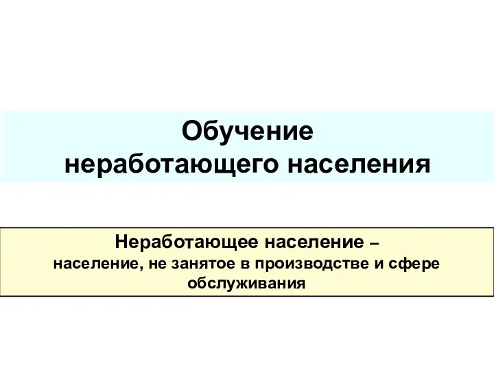 Обучение неработающего населения Неработающее население – население, не занятое в производстве и сфере обслуживания