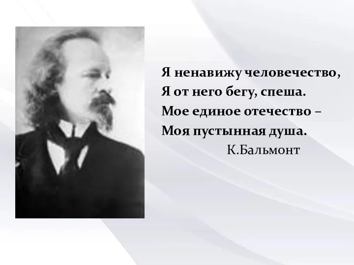 Я ненавижу человечество, Я от него бегу, спеша. Мое единое отечество – Моя пустынная душа. К.Бальмонт