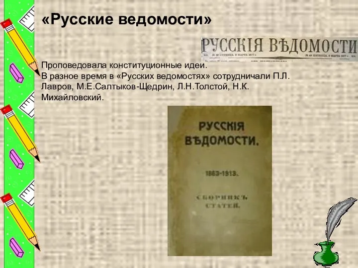 «Русские ведомости» Проповедовала конституционные идеи. В разное время в «Русских ведомостях» сотрудничали П.Л.Лавров, М.Е.Салтыков-Щедрин, Л.Н.Толстой, Н.К.Михайловский.