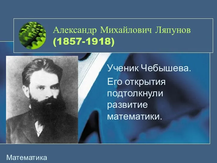 Александр Михайлович Ляпунов (1857-1918) Ученик Чебышева. Его открытия подтолкнули развитие математики. Математика