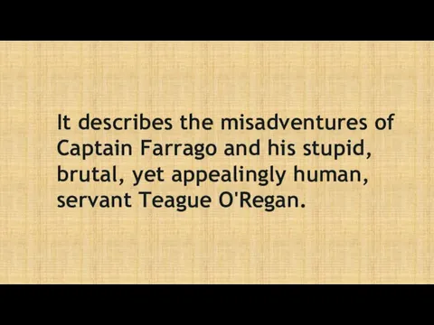 It describes the misadventures of Captain Farrago and his stupid, brutal, yet appealingly