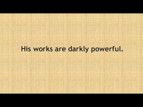 His works are darkly powerful.