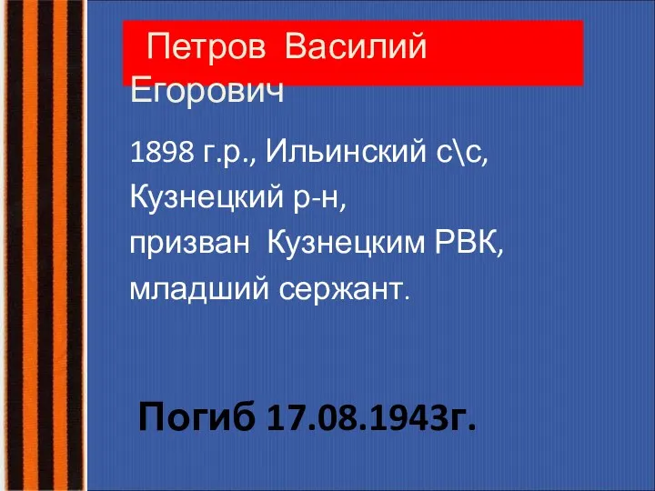 Петров Василий Егорович 1898 г.р., Ильинский с\с, Кузнецкий р-н, призван Кузнецким РВК, младший сержант. Погиб 17.08.1943г.