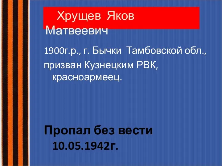 Хрущев Яков Матвеевич 1900г.р., г. Бычки Тамбовской обл., призван Кузнецким РВК, красноармеец. Пропал без вести 10.05.1942г.