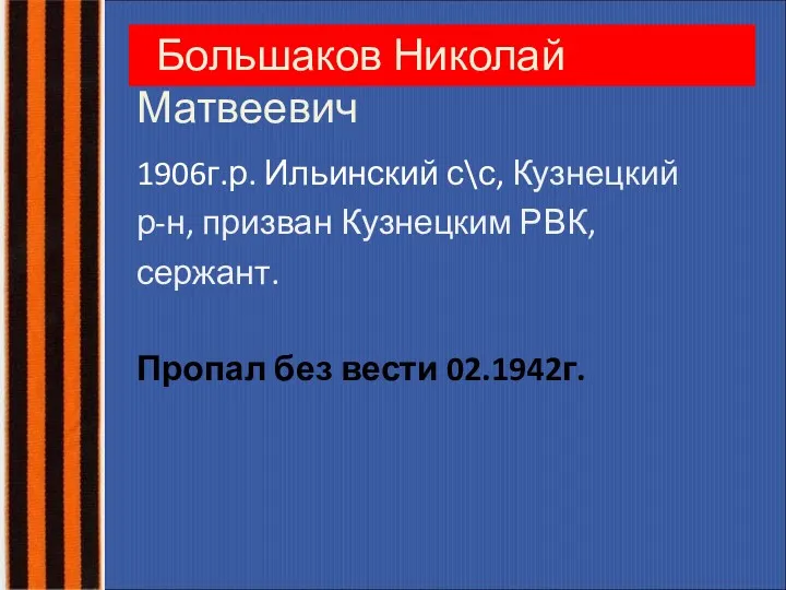 Большаков Николай Матвеевич 1906г.р. Ильинский с\с, Кузнецкий р-н, призван Кузнецким РВК, сержант. Пропал без вести 02.1942г.