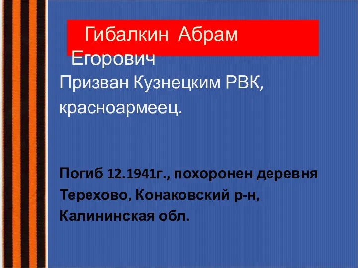 Гибалкин Абрам Егорович Призван Кузнецким РВК, красноармеец. Погиб 12.1941г., похоронен деревня Терехово, Конаковский р-н, Калининская обл.