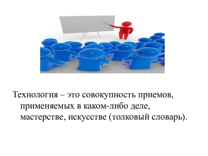 Технология – это совокупность приемов, применяемых в каком-либо деле, мастерстве, искусстве (толковый словарь).