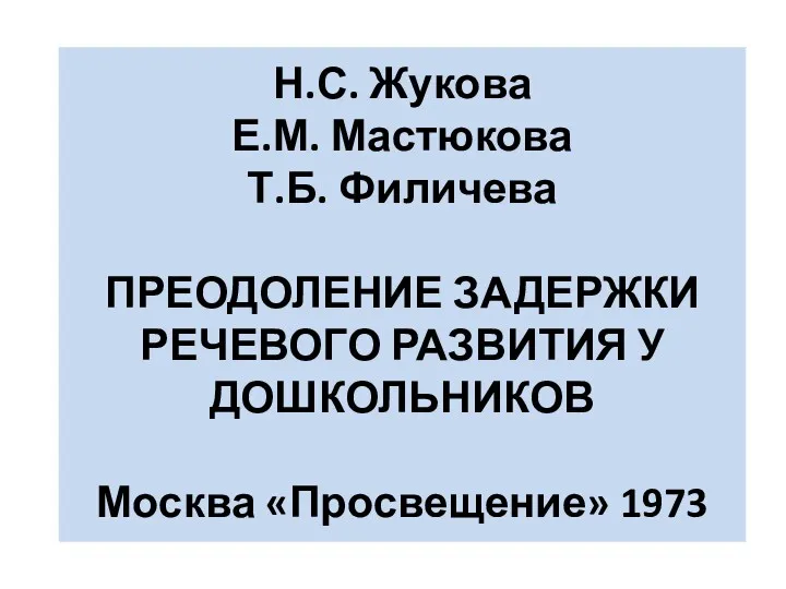 Н.С. Жукова Е.М. Мастюкова Т.Б. Филичева ПРЕОДОЛЕНИЕ ЗАДЕРЖКИ РЕЧЕВОГО РАЗВИТИЯ У ДОШКОЛЬНИКОВ Москва «Просвещение» 1973