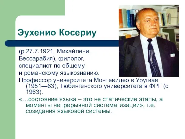 Эухенио Косериу (р.27.7.1921, Михайлени, Бессарабия), филолог, специалист по общему и романскому языкознанию. Профессор