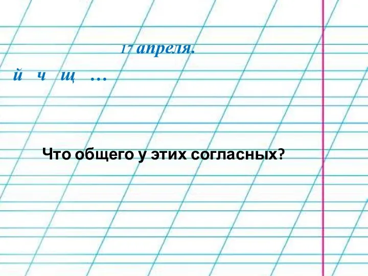 17 апреля. й ч щ … Что общего у этих согласных?