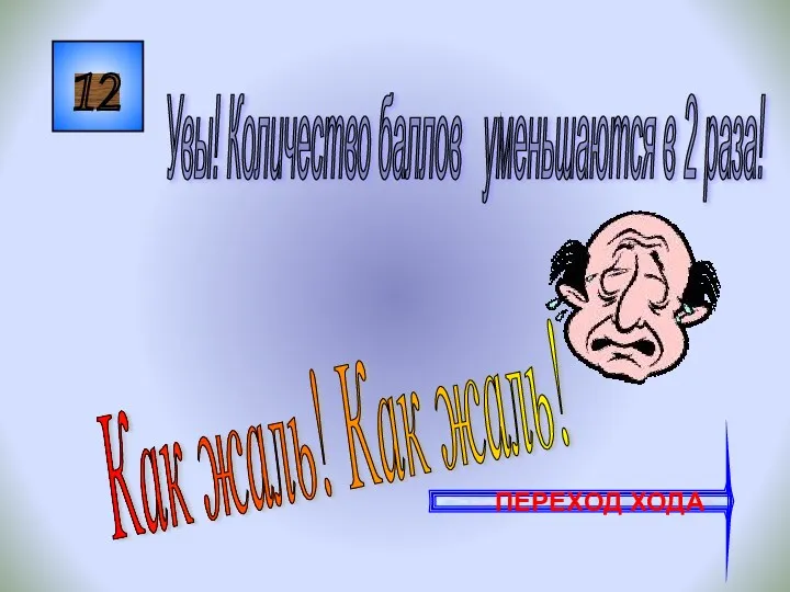 12 Как жаль! Как жаль! Увы! Количество баллов уменьшаются в 2 раза! ПЕРЕХОД ХОДА