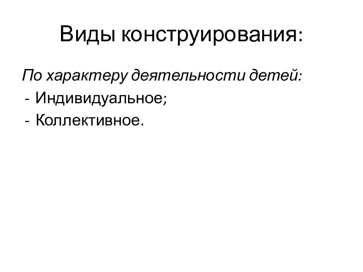 Виды конструирования: По характеру деятельности детей: Индивидуальное; Коллективное.