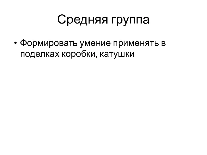 Средняя группа Формировать умение применять в поделках коробки, катушки