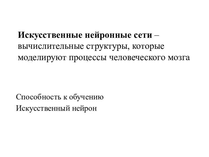 Искусственные нейронные сети – вычислительные структуры, которые моделируют процессы человеческого мозга Способность к обучению Искусственный нейрон