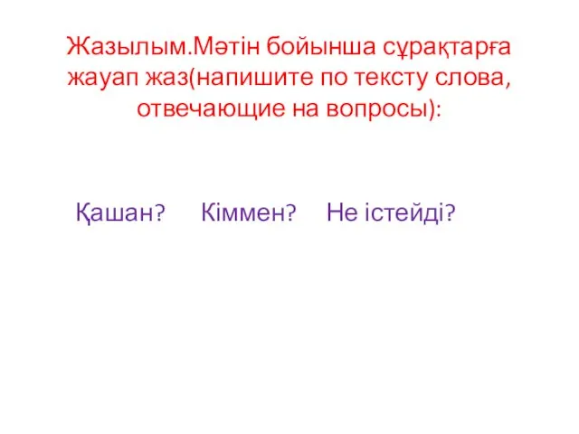 Жазылым.Мәтін бойынша сұрақтарға жауап жаз(напишите по тексту слова, отвечающие на вопросы): Қашан? Кіммен? Не істейді?