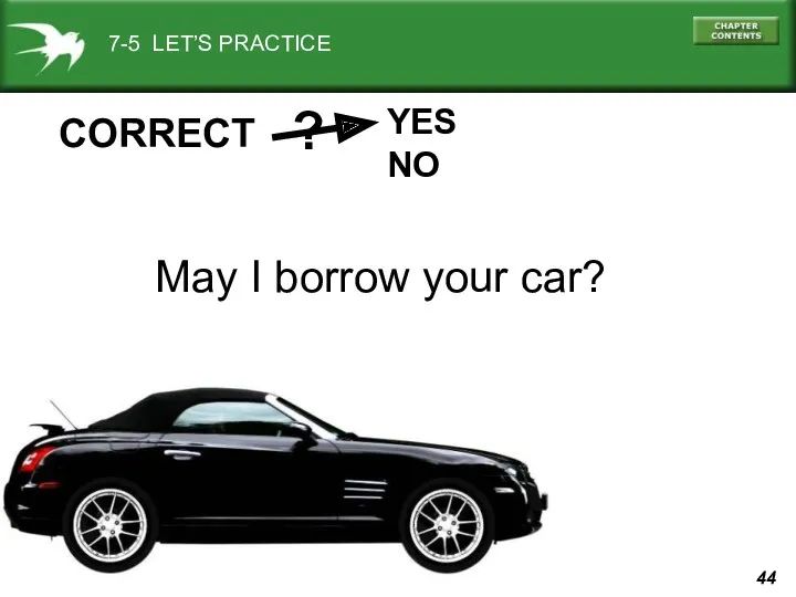 7-5 LET’S PRACTICE YES NO ? CORRECT May I borrow your car?