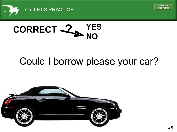 7-5 LET’S PRACTICE YES NO ? CORRECT Could I borrow please your car?