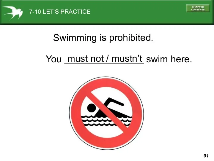 7-10 LET’S PRACTICE Swimming is prohibited. You _______________ swim here. must not / mustn’t
