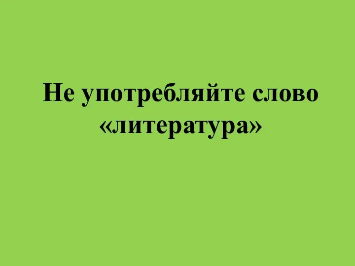 Не употребляйте слово «литература»