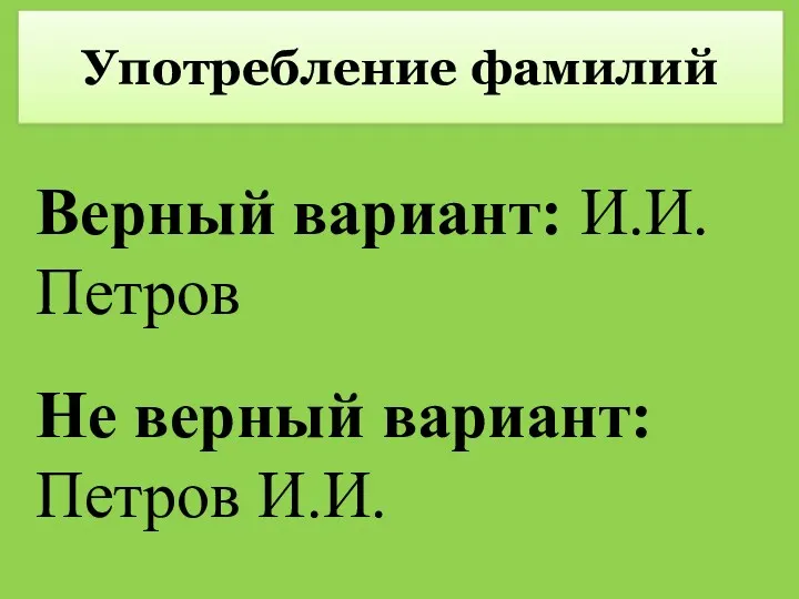 Употребление фамилий Верный вариант: И.И.Петров Не верный вариант: Петров И.И.