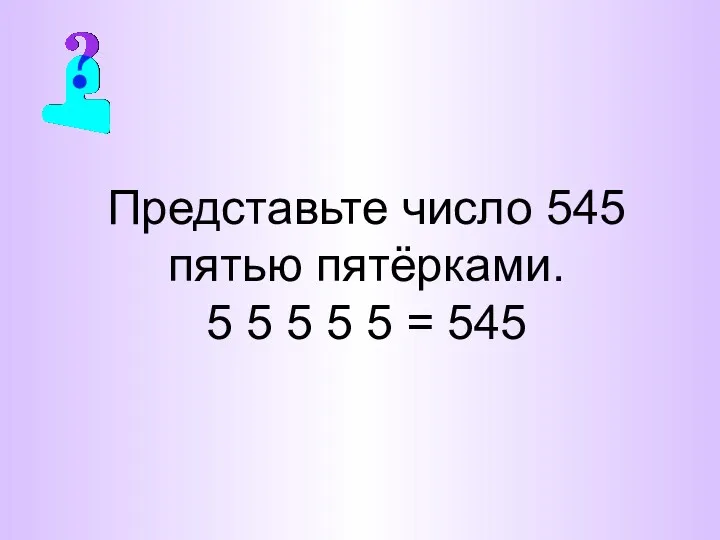 Представьте число 545 пятью пятёрками. 5 5 5 5 5 = 545